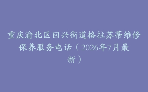重庆渝北区回兴街道格拉苏蒂维修保养服务电话（2026年7月最新）