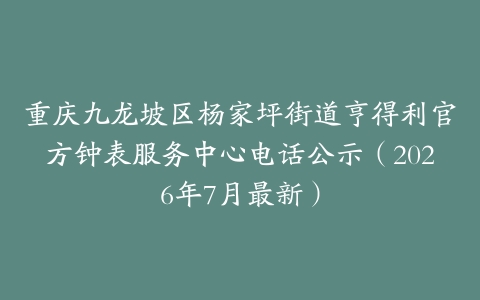 重庆九龙坡区杨家坪街道亨得利官方钟表服务中心电话公示（2026年7月最新）
