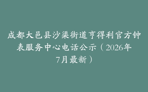 成都大邑县沙渠街道亨得利官方钟表服务中心电话公示（2026年7月最新）