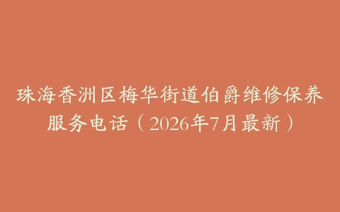 珠海香洲区梅华街道伯爵维修保养服务电话（2026年7月最新）
