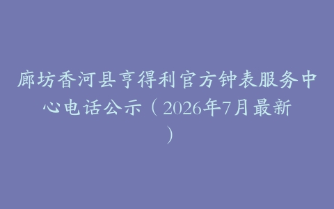 廊坊香河县亨得利官方钟表服务中心电话公示（2026年7月最新）