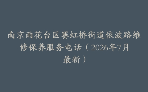 南京雨花台区赛虹桥街道依波路维修保养服务电话（2026年7月最新）