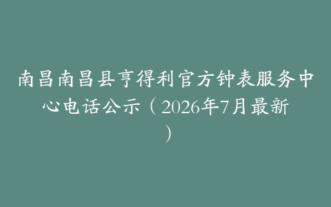 南昌南昌县亨得利官方钟表服务中心电话公示（2026年7月最新）