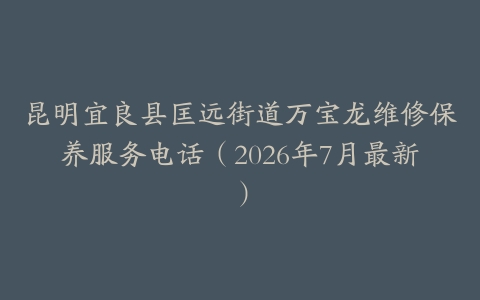 昆明宜良县匡远街道万宝龙维修保养服务电话（2026年7月最新）