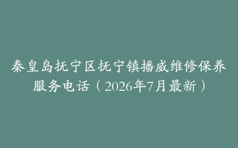 秦皇岛抚宁区抚宁镇播威维修保养服务电话(2026年7月最新)