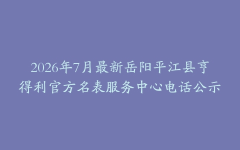 2026年7月最新岳阳平江县亨得利官方名表服务中心电话公示