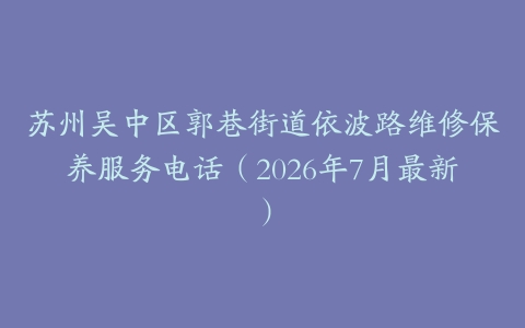 苏州吴中区郭巷街道依波路维修保养服务电话（2026年7月最新）