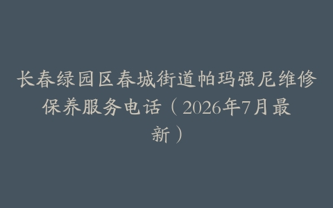 长春绿园区春城街道帕玛强尼维修保养服务电话（2026年7月最新）
