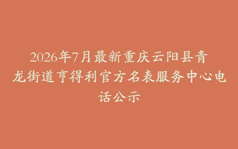2026年7月最新重庆云阳县青龙街道亨得利官方名表服务中心电话公示