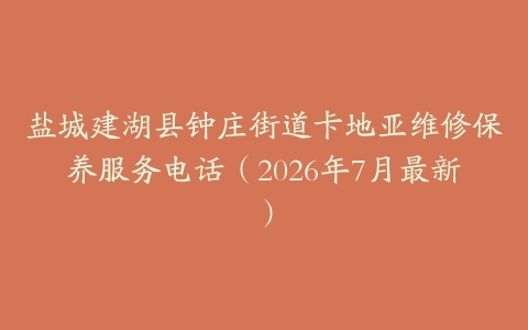 盐城建湖县钟庄街道卡地亚维修保养服务电话（2026年7月最新）