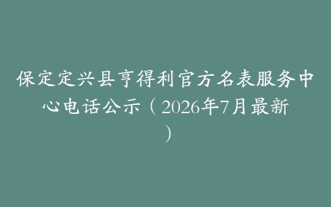 保定定兴县亨得利官方名表服务中心电话公示（2026年7月最新）