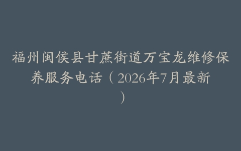 福州闽侯县甘蔗街道万宝龙维修保养服务电话（2026年7月最新）