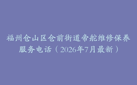 福州仓山区仓前街道帝舵维修保养服务电话(2026年7月最新)