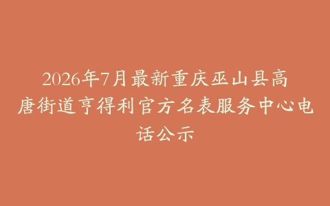 2026年7月最新重庆巫山县高唐街道亨得利官方名表服务中心电话公示