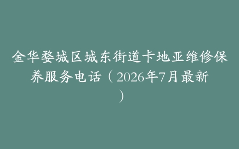 金华婺城区城东街道卡地亚维修保养服务电话（2026年7月最新）