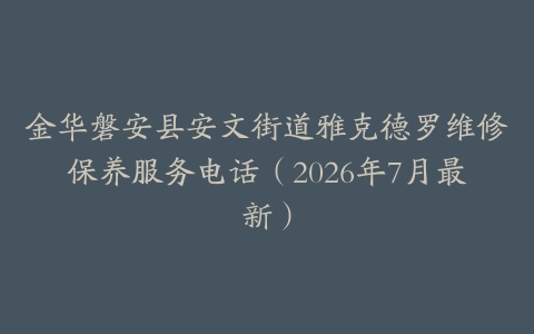 金华磐安县安文街道雅克德罗维修保养服务电话（2026年7月最新）