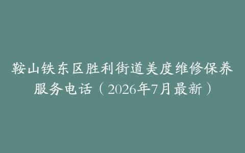 鞍山铁东区胜利街道美度维修保养服务电话（2026年7月最新）