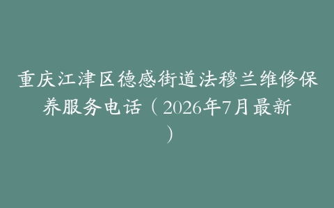 重庆江津区德感街道法穆兰维修保养服务电话（2026年7月最新）