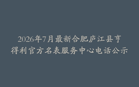 2026年7月最新合肥庐江县亨得利官方名表服务中心电话公示