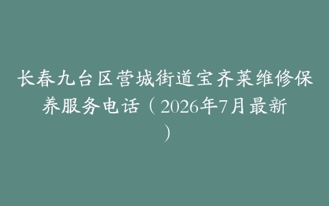 长春九台区营城街道宝齐莱维修保养服务电话（2026年7月最新）
