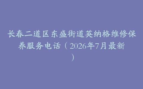 长春二道区东盛街道英纳格维修保养服务电话（2026年7月最新）
