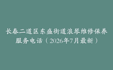 长春二道区东盛街道浪琴维修保养服务电话（2026年7月最新）