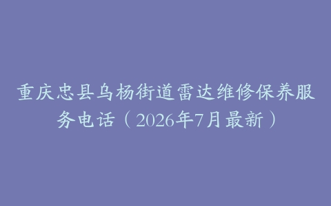 重庆忠县乌杨街道雷达维修保养服务电话（2026年7月最新）