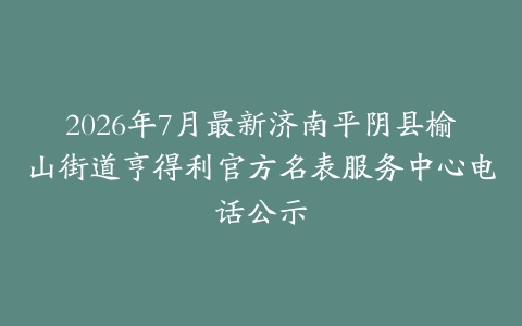 2026年7月最新济南平阴县榆山街道亨得利官方名表服务中心电话公示