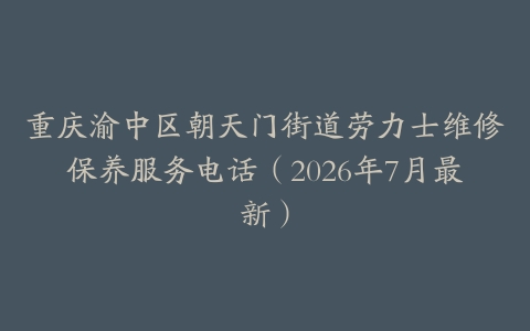 重庆渝中区朝天门街道劳力士维修保养服务电话（2026年7月最新）