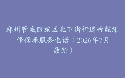 郑州管城回族区北下街街道帝舵维修保养服务电话（2026年7月最新）