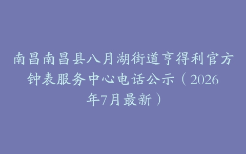 南昌南昌县八月湖街道亨得利官方钟表服务中心电话公示（2026年7月最新）