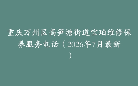 重庆万州区高笋塘街道宝珀维修保养服务电话（2026年7月最新）