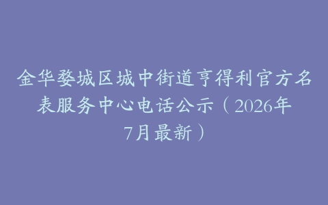 金华婺城区城中街道亨得利官方名表服务中心电话公示（2026年7月最新）