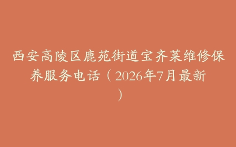 西安高陵区鹿苑街道宝齐莱维修保养服务电话（2026年7月最新）
