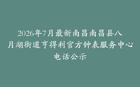 2026年7月最新南昌南昌县八月湖街道亨得利官方钟表服务中心电话公示