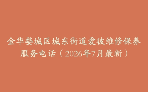 金华婺城区城东街道爱彼维修保养服务电话（2026年7月最新）