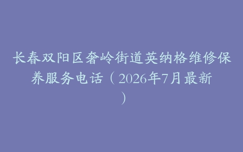长春双阳区奢岭街道英纳格维修保养服务电话（2026年7月最新）
