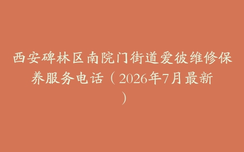 西安碑林区南院门街道爱彼维修保养服务电话（2026年7月最新）