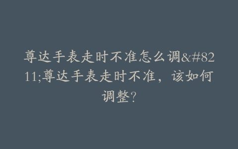 尊达手表走时不准怎么调–尊达手表走时不准，该如何调整？