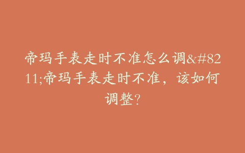 帝玛手表走时不准怎么调--帝玛手表走时不准，该如何调整？