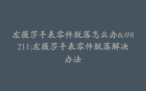 左薇莎手表零件脱落怎么办–左薇莎手表零件脱落解决办法