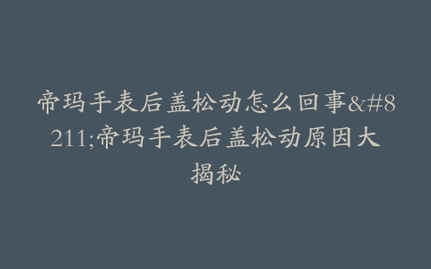 帝玛手表后盖松动怎么回事–帝玛手表后盖松动原因大揭秘