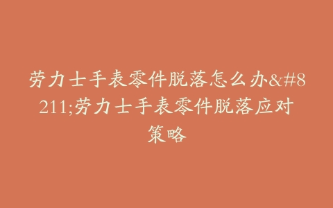 劳力士手表零件脱落怎么办–劳力士手表零件脱落应对策略