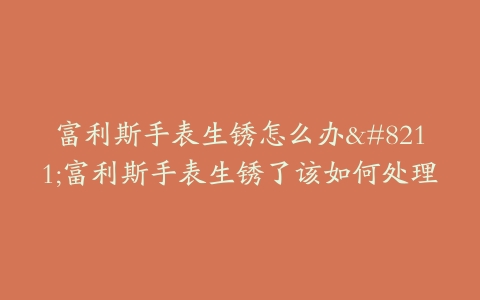 富利斯手表生锈怎么办–富利斯手表生锈了该如何处理