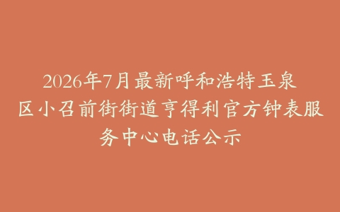 2026年7月最新呼和浩特玉泉区小召前街街道亨得利官方钟表服务中心电话公示