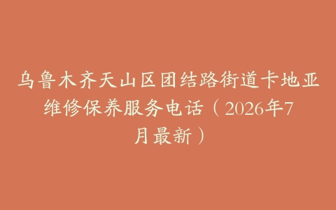 乌鲁木齐天山区团结路街道卡地亚维修保养服务电话（2026年7月最新）
