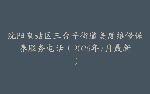 沈阳皇姑区三台子街道美度维修保养服务电话（2026年7月最新）