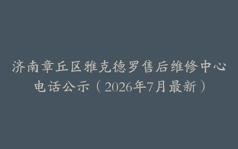 济南章丘区雅克德罗售后维修中心电话公示（2026年7月最新）