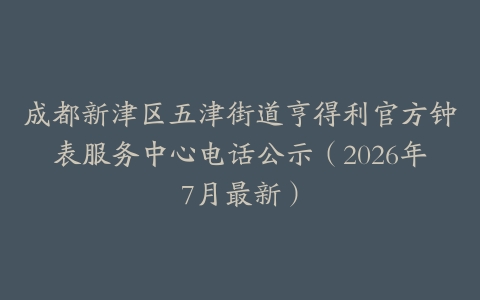 成都新津区五津街道亨得利官方钟表服务中心电话公示（2026年7月最新）
