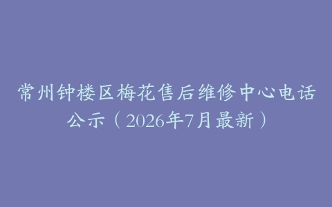 常州钟楼区梅花售后维修中心电话公示（2026年7月最新）